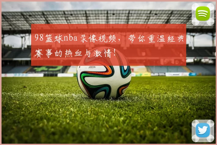 98篮球nba录像视频，带你重温经典赛事的热血与激情！