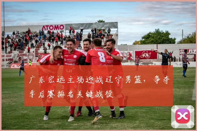 广东宏远主场迎战辽宁男篮,争夺季后赛排名关键战役