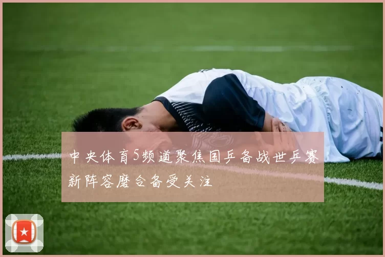 中央体育5频道聚焦国乒备战世乒赛新阵容磨合备受关注