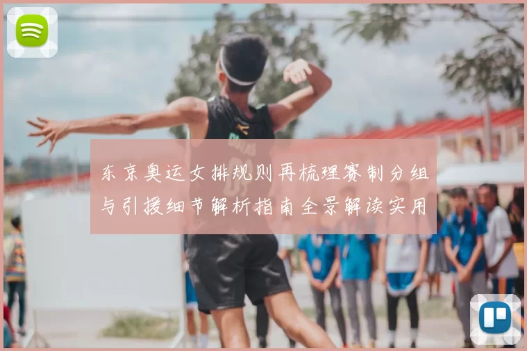东京奥运女排规则再梳理赛制分组与引援细节解析指南全景解读实用