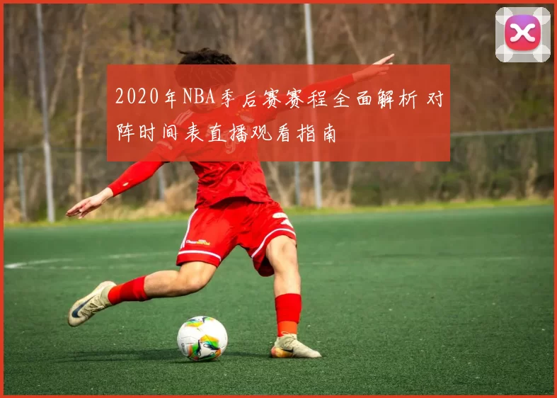 2020年NBA季后赛赛程全面解析 对阵时间表直播观看指南