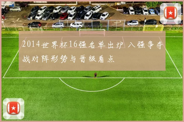 2014世界杯16强名单出炉 八强争夺战对阵形势与晋级看点