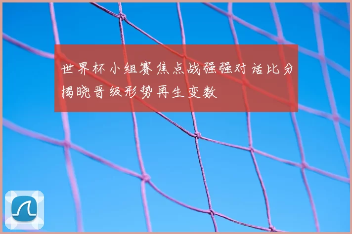 世界杯小组赛焦点战强强对话比分揭晓晋级形势再生变数