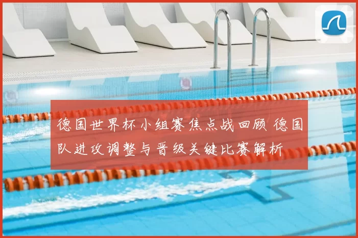 德国世界杯小组赛焦点战回顾 德国队进攻调整与晋级关键比赛解析