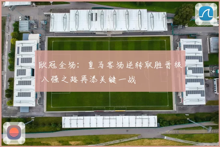 欧冠全场：皇马客场逆转取胜晋级 八强之路再添关键一战