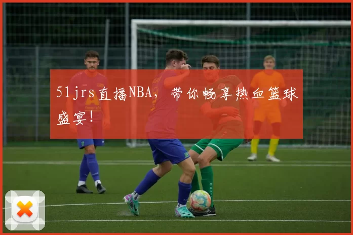 51jrs直播NBA，带你畅享热血篮球盛宴！