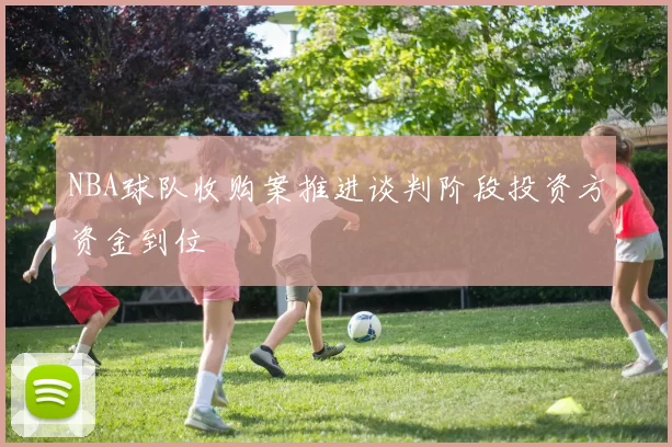 NBA球队收购案推进谈判阶段投资方资金到位