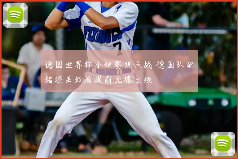 德国世界杯小组赛焦点战 德国队犯错连丢好局提前无缘出线