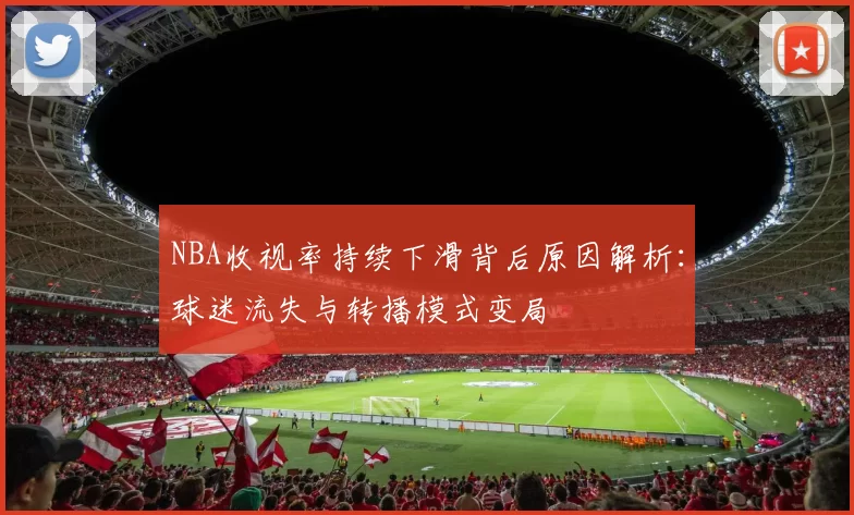 NBA收视率持续下滑背后原因解析：球迷流失与转播模式变局
