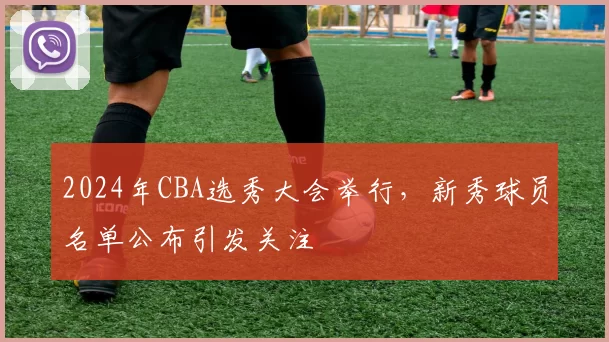 2024年CBA选秀大会举行，新秀球员名单公布引发关注