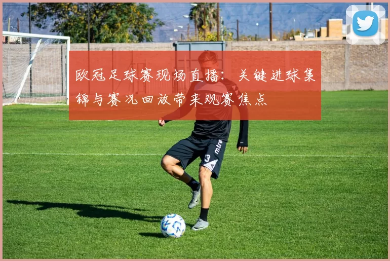 欧冠足球赛现场直播：关键进球集锦与赛况回放带来观赛焦点