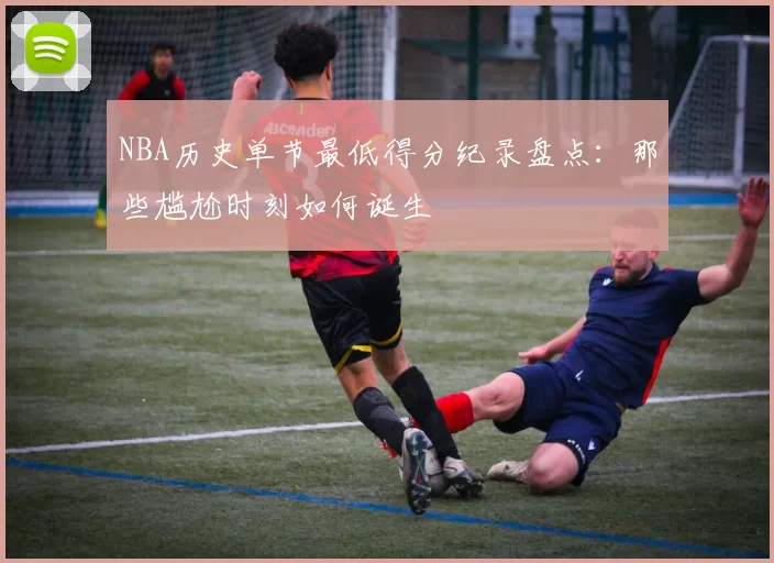 NBA历史单节最低得分纪录盘点：那些尴尬时刻如何诞生