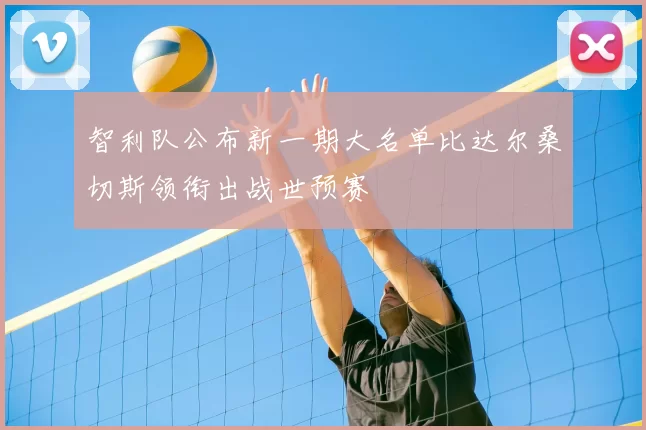 智利队公布新一期大名单比达尔桑切斯领衔出战世预赛