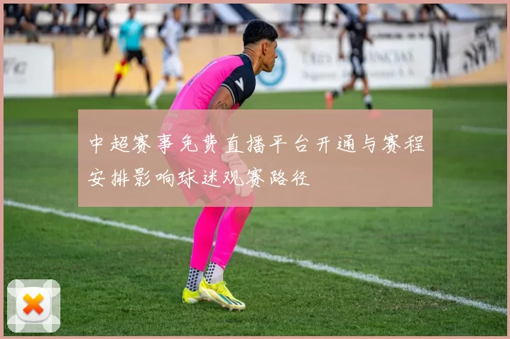 中超赛事免费直播平台开通与赛程安排影响球迷观赛路径