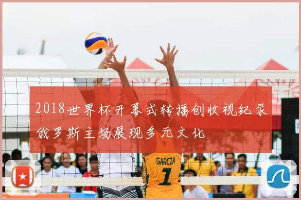 2018世界杯开幕式转播创收视纪录俄罗斯主场展现多元文化