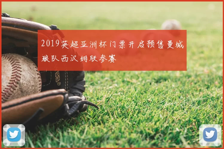 2019英超亚洲杯门票开启预售曼城狼队西汉姆联参赛