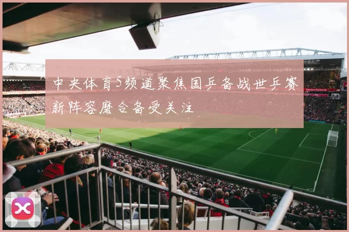 中央体育5频道聚焦国乒备战世乒赛新阵容磨合备受关注