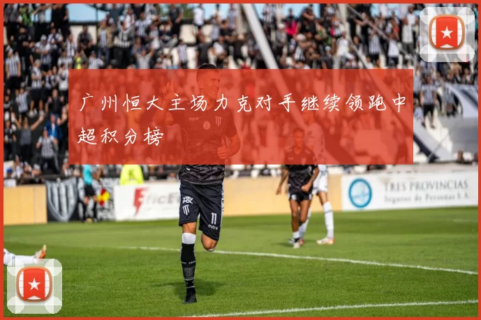 广州恒大主场力克对手继续领跑中超积分榜