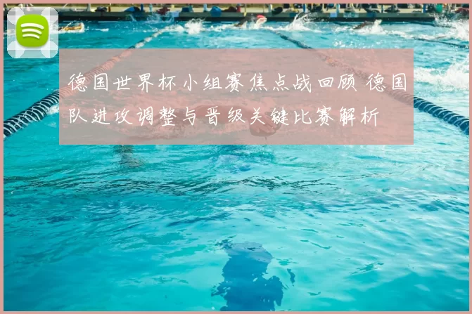 德国世界杯小组赛焦点战回顾 德国队进攻调整与晋级关键比赛解析
