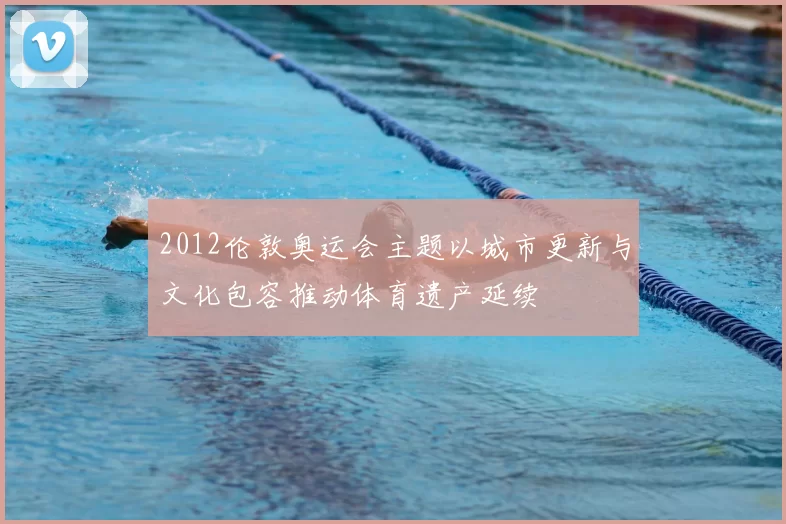 2012伦敦奥运会主题以城市更新与文化包容推动体育遗产延续