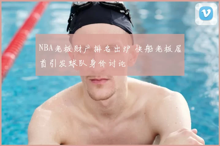 NBA老板财产排名出炉 快船老板居首引发球队身价讨论