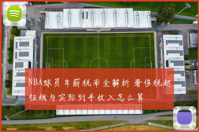 NBA球员年薪税率全解析 奢侈税起征线与实际到手收入怎么算