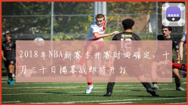 2018年NBA新赛季开赛时间确定，十月三十日揭幕战即将开打