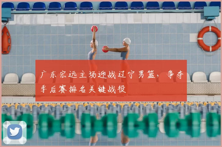 广东宏远主场迎战辽宁男篮,争夺季后赛排名关键战役