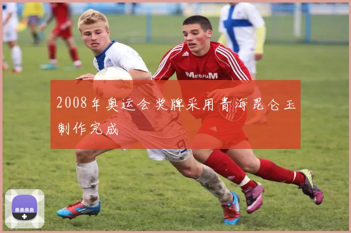 2008年奥运会奖牌采用青海昆仑玉制作完成