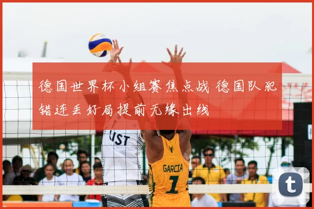 德国世界杯小组赛焦点战 德国队犯错连丢好局提前无缘出线