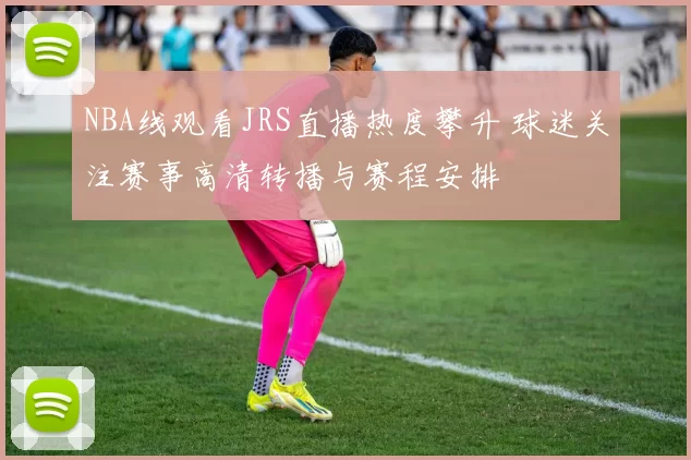 NBA线观看JRS直播热度攀升 球迷关注赛事高清转播与赛程安排