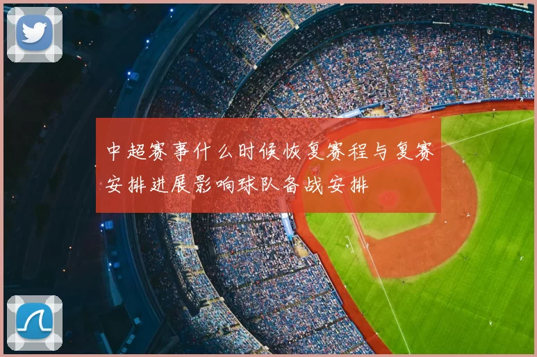 中超赛事什么时候恢复赛程与复赛安排进展影响球队备战安排