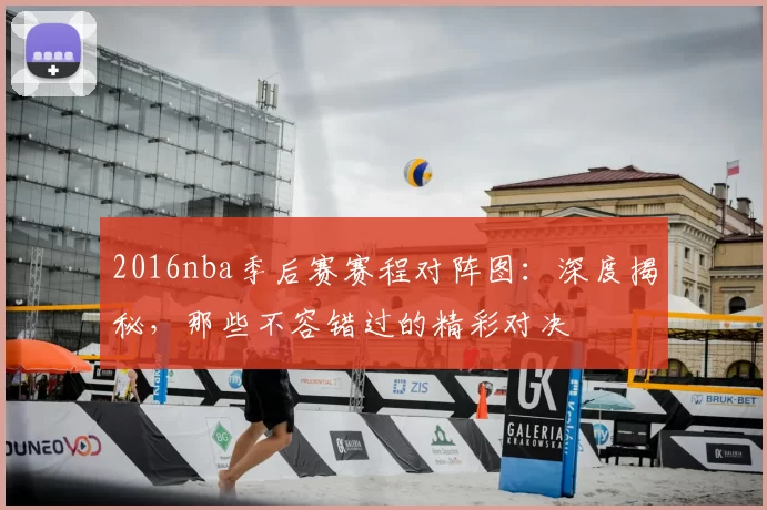 2016nba季后赛赛程对阵图：深度揭秘，那些不容错过的精彩对决